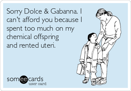 Sorry Dolce & Gabanna. I
can't afford you because I
spent too much on my
chemical offspring
and rented uteri. 