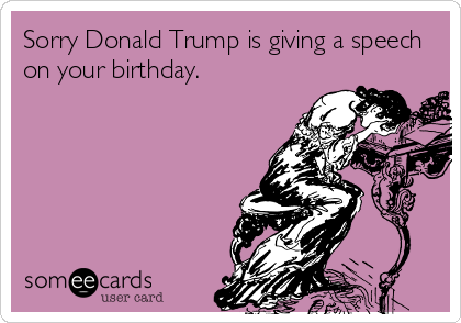 Sorry Donald Trump is giving a speech
on your birthday. 