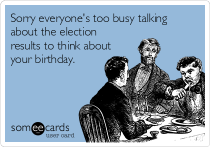 Sorry everyone's too busy talking
about the election
results to think about
your birthday.