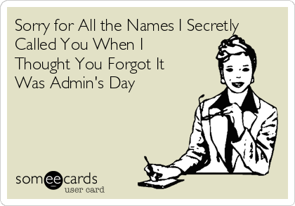 Sorry for All the Names I Secretly
Called You When I
Thought You Forgot It
Was Admin's Day