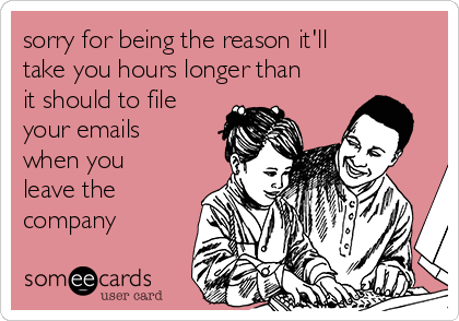 sorry for being the reason it'll
take you hours longer than
it should to file
your emails
when you
leave the
company