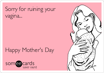 Sorry for ruining your
vagina...




Happy Mother's Day