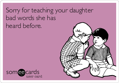 Sorry for teaching your daughter
bad words she has
heard before.