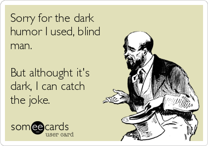 Sorry for the dark
humor I used, blind
man.

But althought it's
dark, I can catch
the joke.