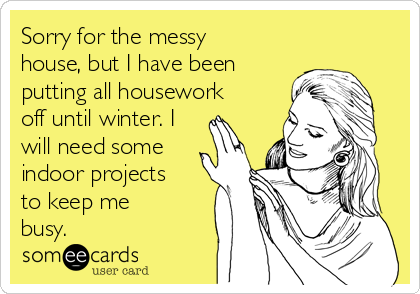 Sorry for the messy
house, but I have been
putting all housework
off until winter. I
will need some
indoor projects
to keep me
busy.