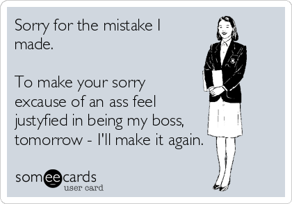 Sorry for the mistake I
made. 

To make your sorry
excause of an ass feel
justyfied in being my boss,
tomorrow - I'll make it again. 