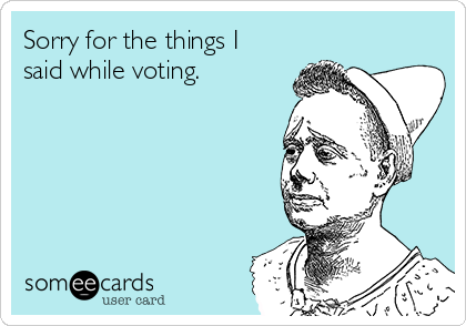Sorry for the things I
said while voting.
