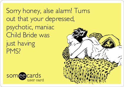Sorry honey, alse alarm! Turns
out that your depressed,
psychotic, maniac
Child Bride was
just having
PMS?