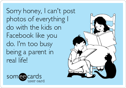 Sorry honey, I can't post 
photos of everything I
do with the kids on
Facebook like you
do. I'm too busy
being a parent in
real life! 
