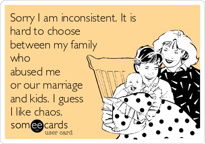 Sorry I am inconsistent. It is
hard to choose
between my family
who 
abused me
or our marriage
and kids. I guess
I like chaos. 