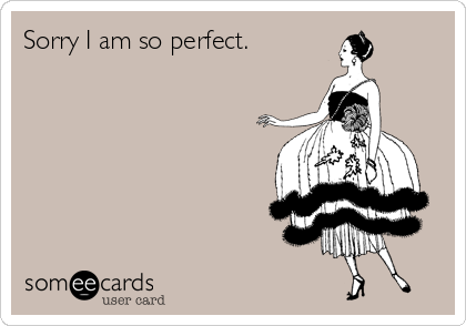 Sorry I am so perfect.