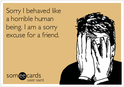 Sorry I behaved like
a horrible human
being. I am a sorry
excuse for a friend.