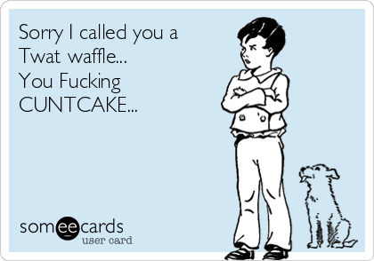 Sorry I called you a 
Twat waffle...
You Fucking
CUNTCAKE...