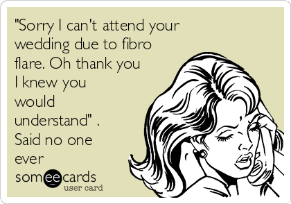 "Sorry I can't attend your
wedding due to fibro
flare. Oh thank you
I knew you
would
understand" .
Said no one
ever