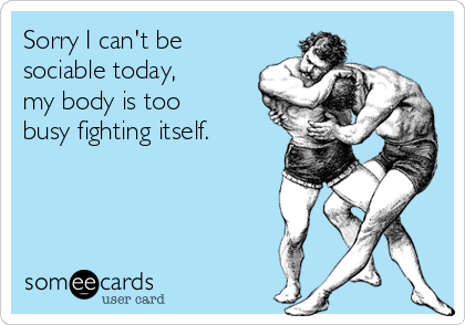 Sorry I can't be
sociable today,
my body is too
busy fighting itself.