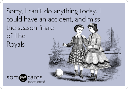 Sorry, I can't do anything today. I
could have an accident, and miss
the season finale
of The
Royals