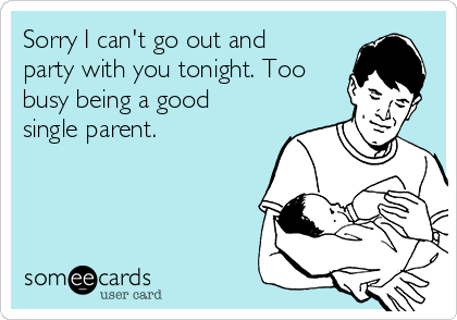 Sorry I can't go out and
party with you tonight. Too
busy being a good
single parent.
