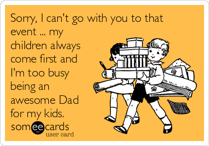 Sorry, I can't go with you to that
event ... my
children always
come first and
I'm too busy
being an
awesome Dad
for my kids.