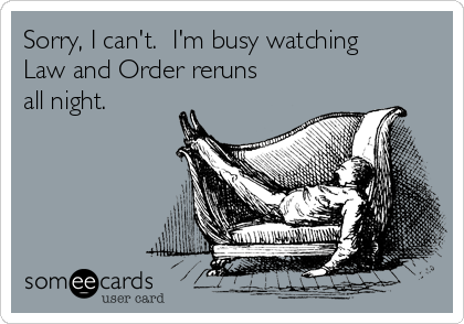 Sorry, I can't.  I'm busy watching
Law and Order reruns
all night. 