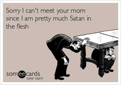 Sorry I can't meet your mom
since I am pretty much Satan in
the flesh
