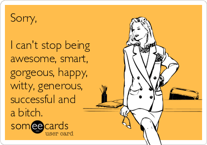 Sorry, 

I can't stop being
awesome, smart,
gorgeous, happy,
witty, generous,
successful and
a bitch.