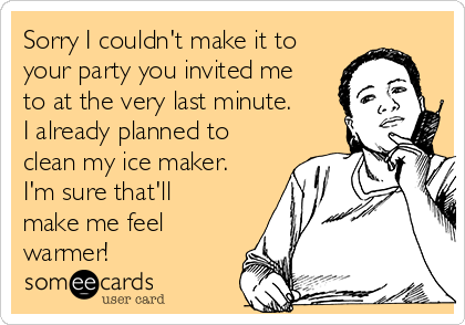 Sorry I couldn't make it to
your party you invited me
to at the very last minute.
I already planned to
clean my ice maker.
I'm sure that'll
make me feel
warmer! 