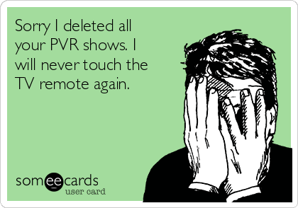 Sorry I deleted all
your PVR shows. I
will never touch the
TV remote again.