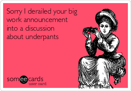 Sorry I derailed your big
work announcement
into a discussion
about underpants