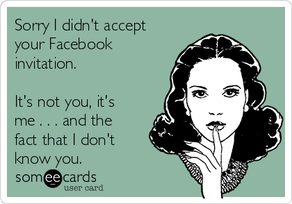 Sorry I didn't accept
your Facebook
invitation.  

It's not you, it's
me . . . and the
fact that I don't
know you.