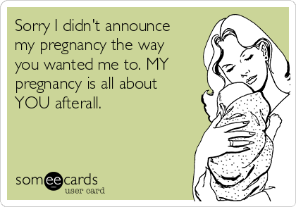 Sorry I didn't announce
my pregnancy the way
you wanted me to. MY
pregnancy is all about
YOU afterall.
