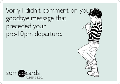 Sorry I didn't comment on your
goodbye message that
preceded your
pre-10pm departure.