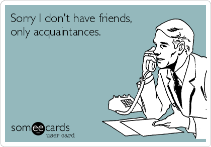 Sorry I Don T Have Friends Only Acquaintances Apology Ecard