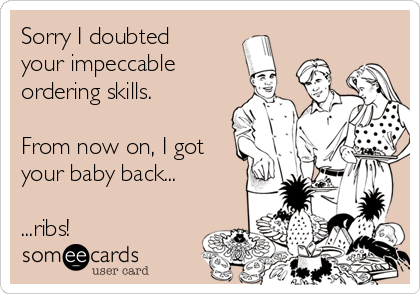 Sorry I doubted
your impeccable
ordering skills.

From now on, I got
your baby back...

...ribs!