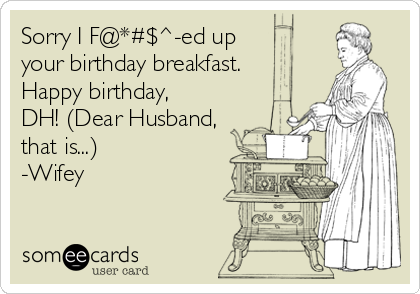Sorry I F@*#$^-ed up 
your birthday breakfast.
Happy birthday,
DH! (Dear Husband,
that is...)
-Wifey