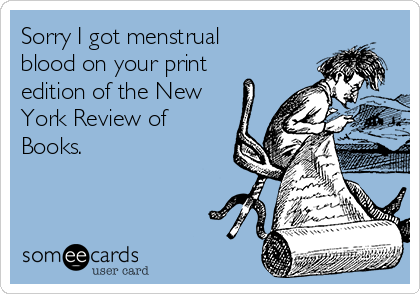 Sorry I got menstrual
blood on your print
edition of the New
York Review of
Books.