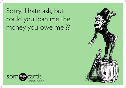 Sorry, I hate ask, but
could you loan me the
money you owe me ??