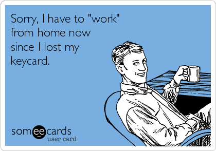 Sorry, I have to "work" 
from home now
since I lost my
keycard.