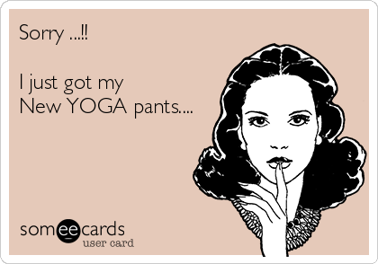 Sorry ...!! 

I just got my 
New YOGA pants....