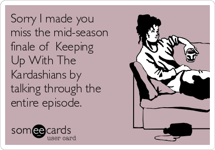 Sorry I made you
miss the mid-season
finale of  Keeping
Up With The
Kardashians by
talking through the 
entire episode. 