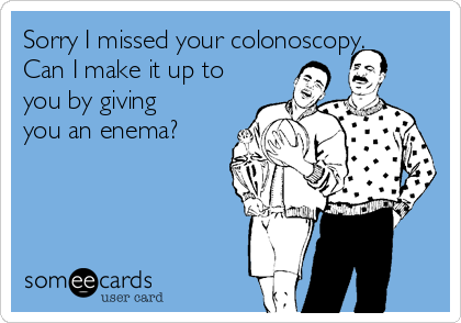 Sorry I missed your colonoscopy.
Can I make it up to
you by giving
you an enema?