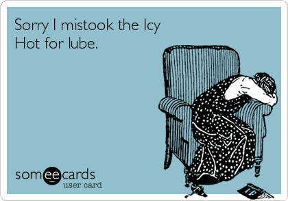 Sorry I mistook the Icy
Hot for lube.