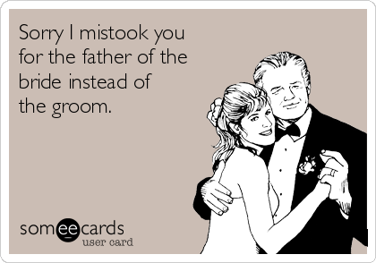 Sorry I mistook you 
for the father of the
bride instead of
the groom.