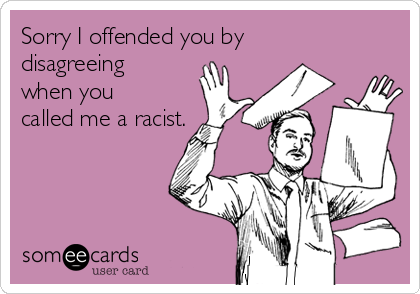 Sorry I offended you by
disagreeing
when you
called me a racist. 