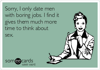 Sorry, I only date men
with boring jobs. I find it
gives them much more
time to think about
sex.