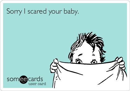 Sorry I scared your baby.