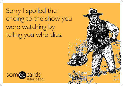 Sorry I spoiled the
ending to the show you
were watching by
telling you who dies.