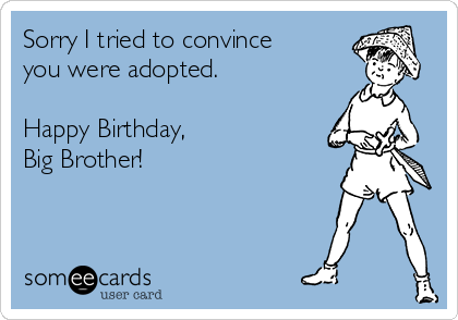 Sorry I tried to convince
you were adopted. 

Happy Birthday,  
Big Brother!