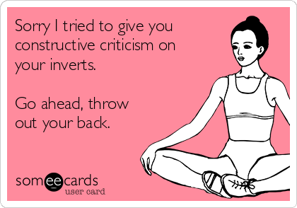 Sorry I tried to give you
constructive criticism on
your inverts.

Go ahead, throw
out your back.  