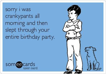 sorry i was
crankypants all
morning and then
slept through your
entire birthday party. 