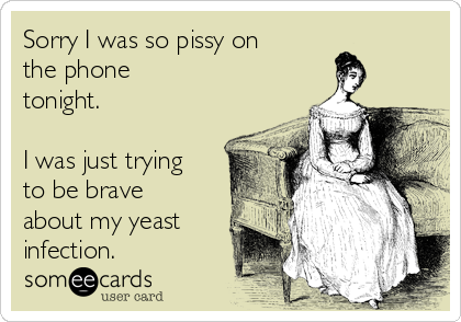 Sorry I was so pissy on
the phone
tonight.

I was just trying
to be brave
about my yeast
infection.